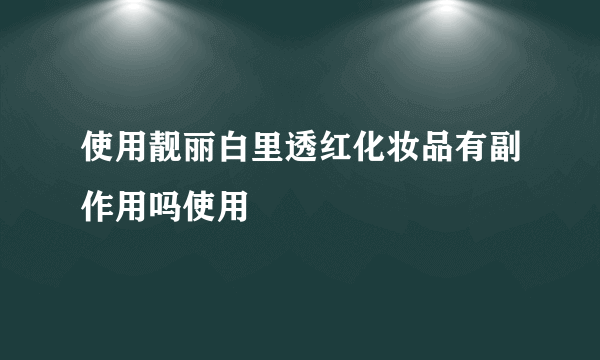 使用靓丽白里透红化妆品有副作用吗使用