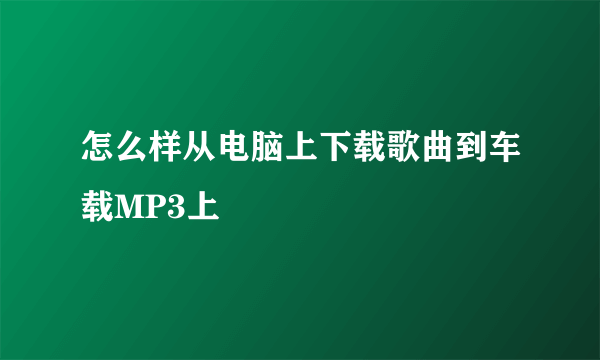 怎么样从电脑上下载歌曲到车载MP3上