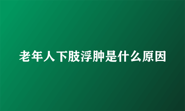 老年人下肢浮肿是什么原因