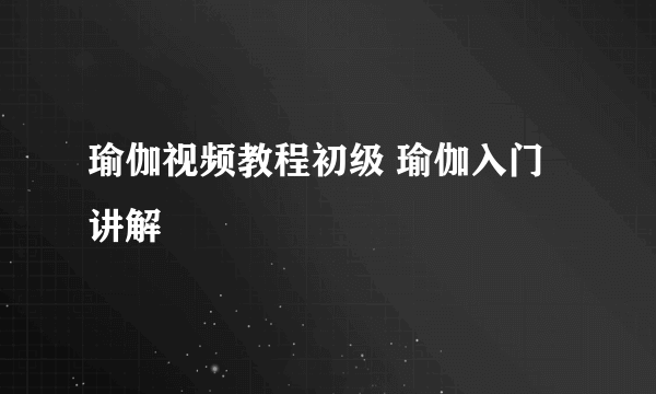 瑜伽视频教程初级 瑜伽入门讲解