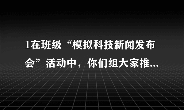 1在班级“模拟科技新闻发布会”活动中，你们组大家推荐的最新科技产品或发表的科技新闻是什么？