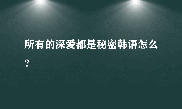 所有的深爱都是秘密韩语怎么？