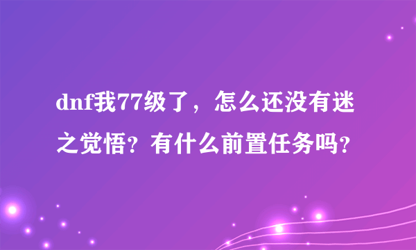 dnf我77级了，怎么还没有迷之觉悟？有什么前置任务吗？