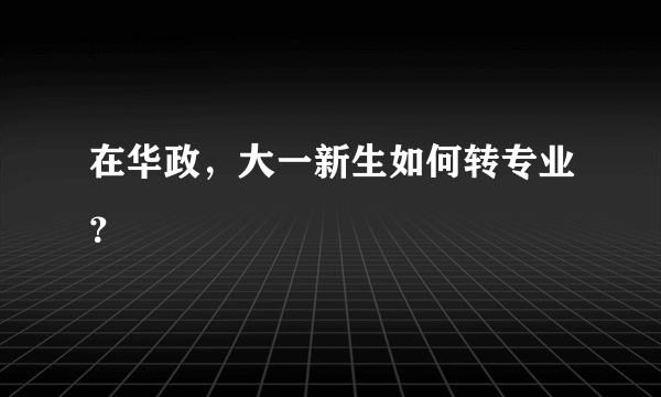 在华政，大一新生如何转专业？