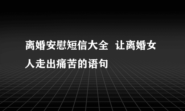 离婚安慰短信大全  让离婚女人走出痛苦的语句