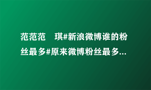 范范范瑋琪#新浪微博谁的粉丝最多#原来微博粉丝最多的不是姚晨，竟然是 我去！姚晨4733万