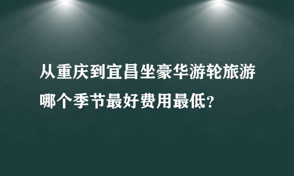 从重庆到宜昌坐豪华游轮旅游哪个季节最好费用最低？