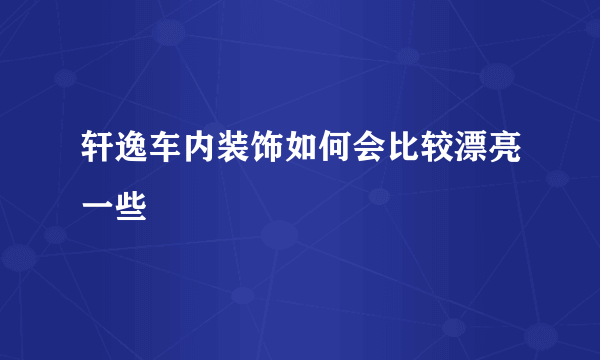 轩逸车内装饰如何会比较漂亮一些