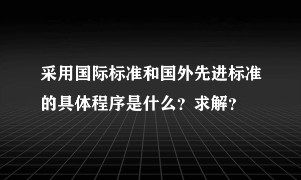 采用国际标准和国外先进标准的具体程序是什么？求解？