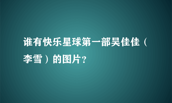 谁有快乐星球第一部吴佳佳（李雪）的图片？