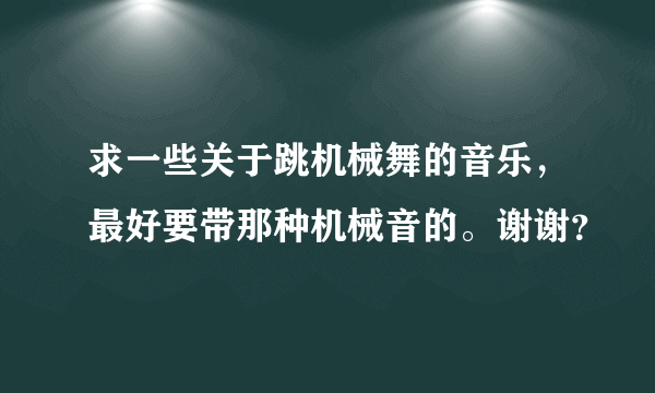 求一些关于跳机械舞的音乐，最好要带那种机械音的。谢谢？