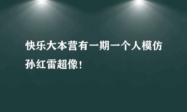 快乐大本营有一期一个人模仿孙红雷超像！