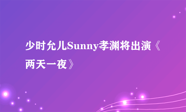 少时允儿Sunny孝渊将出演《两天一夜》