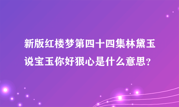 新版红楼梦第四十四集林黛玉说宝玉你好狠心是什么意思？