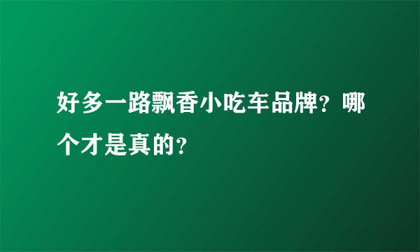 好多一路飘香小吃车品牌？哪个才是真的？