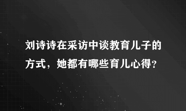 刘诗诗在采访中谈教育儿子的方式，她都有哪些育儿心得？