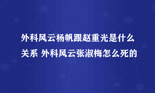 外科风云杨帆跟赵重光是什么关系 外科风云张淑梅怎么死的