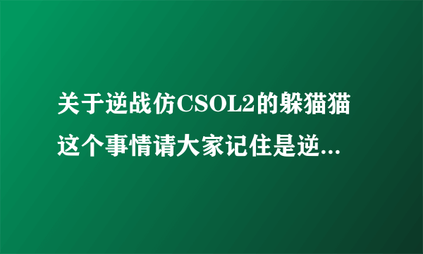 关于逆战仿CSOL2的躲猫猫这个事情请大家记住是逆战仿CSOL2的不是csol2仿逆战的。