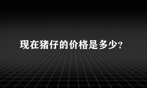 现在猪仔的价格是多少？