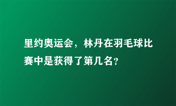 里约奥运会，林丹在羽毛球比赛中是获得了第几名？