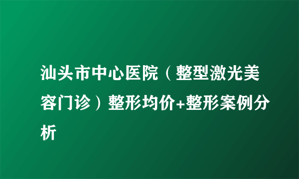 汕头市中心医院（整型激光美容门诊）整形均价+整形案例分析