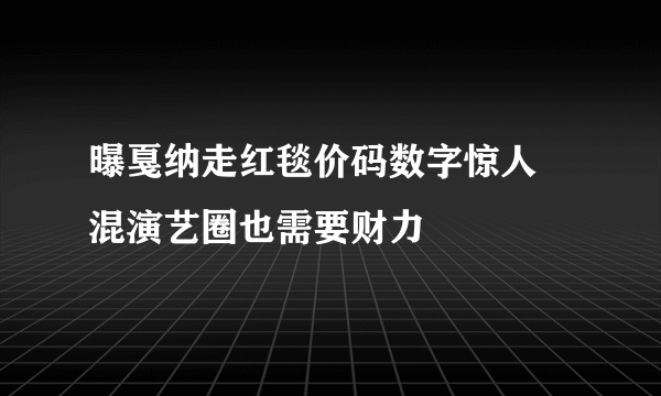 曝戛纳走红毯价码数字惊人 混演艺圈也需要财力