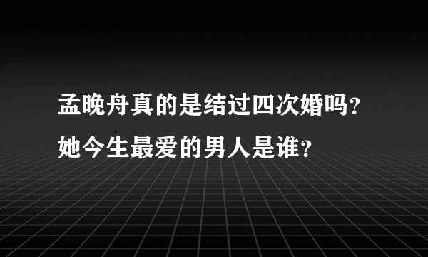 孟晚舟真的是结过四次婚吗？她今生最爱的男人是谁？