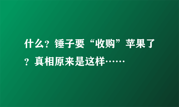 什么？锤子要“收购”苹果了？真相原来是这样……