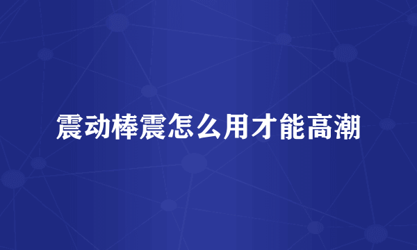 震动棒震怎么用才能高潮