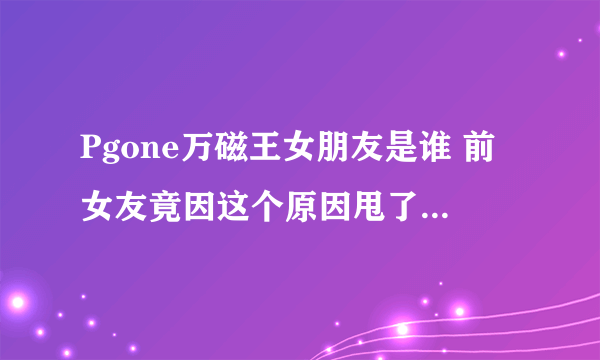 Pgone万磁王女朋友是谁 前女友竟因这个原因甩了万磁王_飞外网