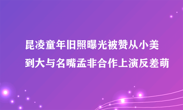 昆凌童年旧照曝光被赞从小美到大与名嘴孟非合作上演反差萌