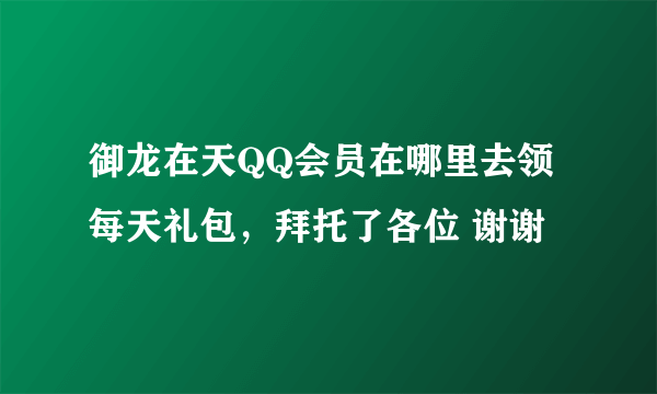 御龙在天QQ会员在哪里去领每天礼包，拜托了各位 谢谢