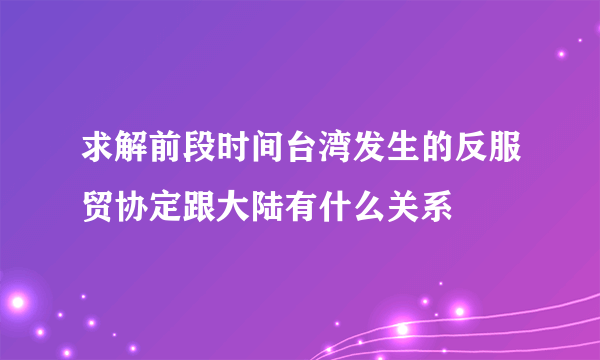 求解前段时间台湾发生的反服贸协定跟大陆有什么关系