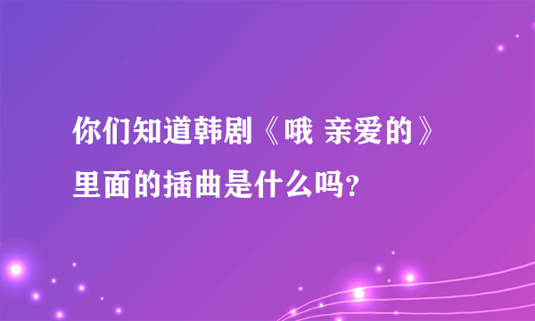 你们知道韩剧《哦 亲爱的》里面的插曲是什么吗？