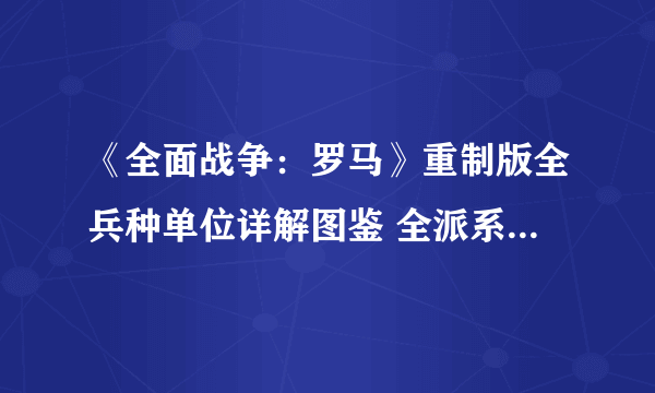 《全面战争：罗马》重制版全兵种单位详解图鉴 全派系兵种单位数据详解