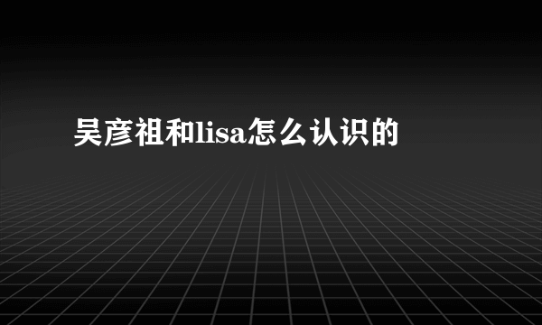 吴彦祖和lisa怎么认识的