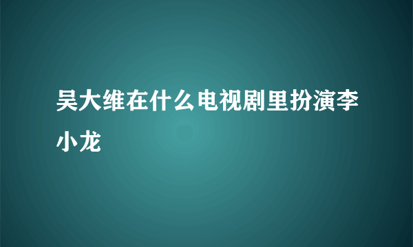 吴大维在什么电视剧里扮演李小龙