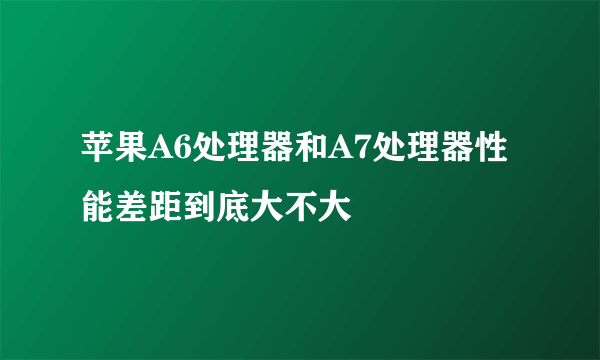 苹果A6处理器和A7处理器性能差距到底大不大