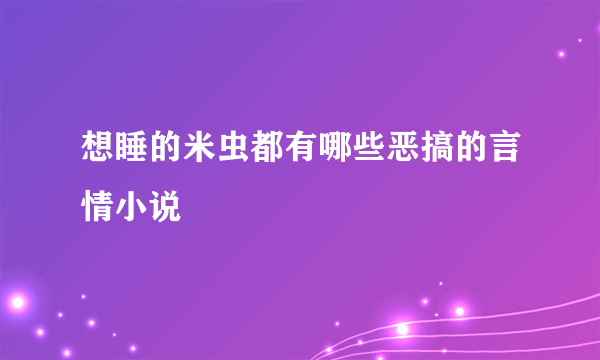 想睡的米虫都有哪些恶搞的言情小说