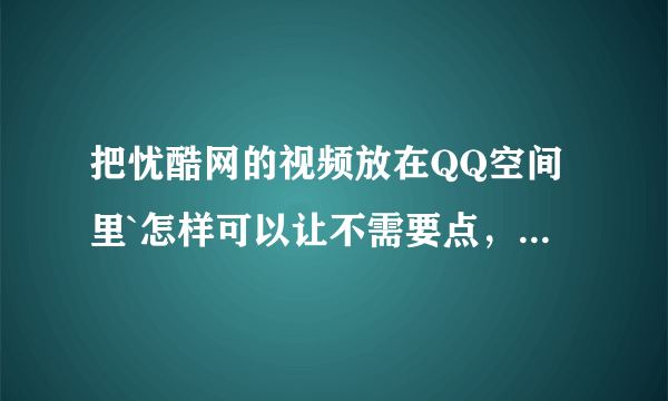 把忧酷网的视频放在QQ空间里`怎样可以让不需要点，别人一进我空间就开始放了？