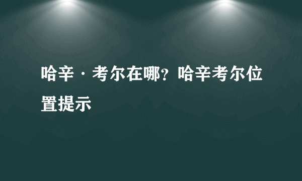 哈辛·考尔在哪？哈辛考尔位置提示