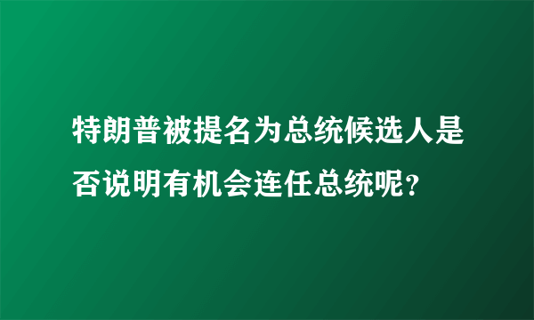 特朗普被提名为总统候选人是否说明有机会连任总统呢？