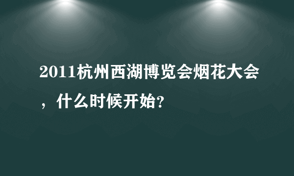 2011杭州西湖博览会烟花大会，什么时候开始？