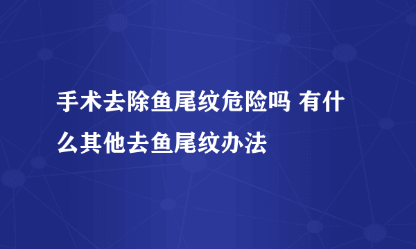 手术去除鱼尾纹危险吗 有什么其他去鱼尾纹办法