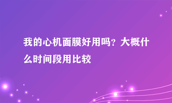 我的心机面膜好用吗？大概什么时间段用比较