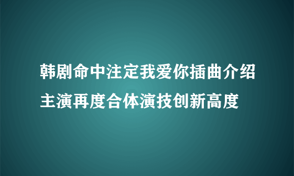 韩剧命中注定我爱你插曲介绍主演再度合体演技创新高度