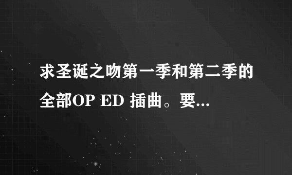 求圣诞之吻第一季和第二季的全部OP ED 插曲。要320K的