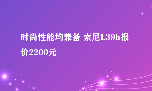 时尚性能均兼备 索尼L39h报价2200元