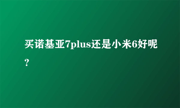 买诺基亚7plus还是小米6好呢？