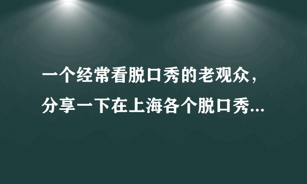 一个经常看脱口秀的老观众，分享一下在上海各个脱口秀剧场的观看心得